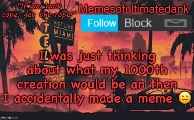 Memesofultimatedank template by WhyAmIAHat | I was just thinking about what my 1000th creation would be an then I accidentally made a meme 😐 | image tagged in memesofultimatedank template by whyamiahat | made w/ Imgflip meme maker