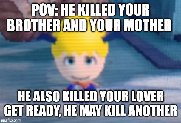 Lol | POV: HE KILLED YOUR BROTHER AND YOUR MOTHER; HE ALSO KILLED YOUR LOVER GET READY, HE MAY KILL ANOTHER | image tagged in furluff | made w/ Imgflip meme maker