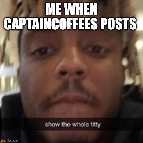 Show the whole titty | ME WHEN CAPTAINCOFFEES POSTS | image tagged in show the whole titty | made w/ Imgflip meme maker