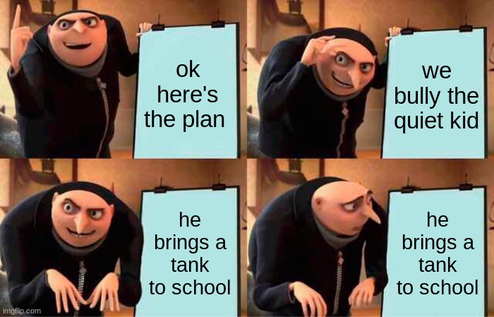 the quiet kid | ok here's the plan; we bully the quiet kid; he brings a tank to school; he brings a tank to school | image tagged in memes,gru's plan | made w/ Imgflip meme maker
