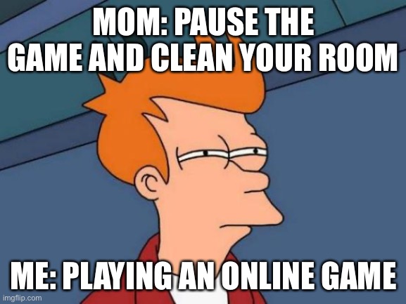 Can’t pause an online game | MOM: PAUSE THE GAME AND CLEAN YOUR ROOM; ME: PLAYING AN ONLINE GAME | image tagged in memes,futurama fry | made w/ Imgflip meme maker