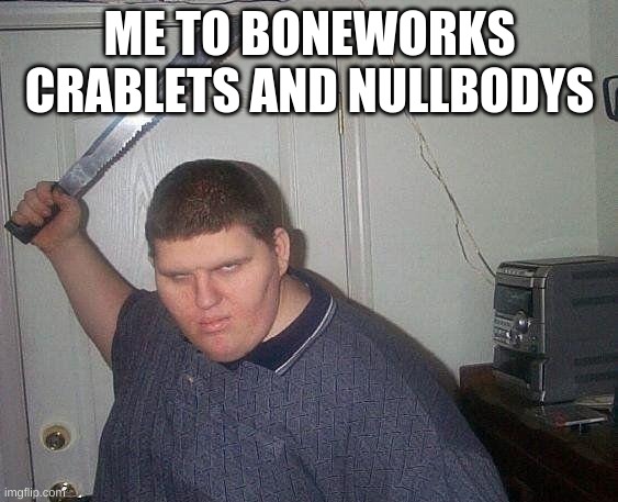 fat russian with knife | ME TO BONEWORKS CRABLETS AND NULLBODYS | image tagged in fat russian with knife | made w/ Imgflip meme maker