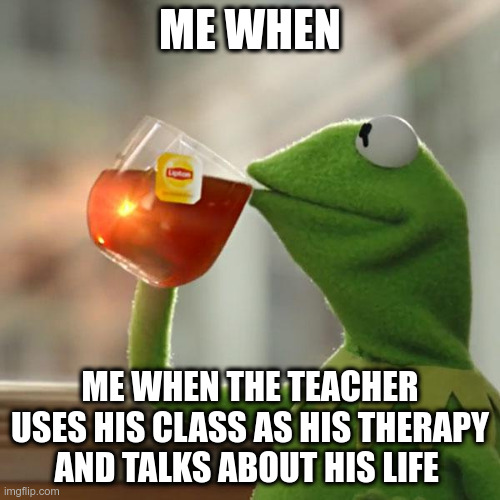 But That's None Of My Business Meme | ME WHEN; ME WHEN THE TEACHER USES HIS CLASS AS HIS THERAPY AND TALKS ABOUT HIS LIFE | image tagged in memes,but that's none of my business,kermit the frog | made w/ Imgflip meme maker