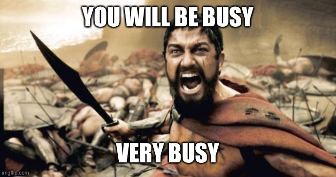 Sparta Leonidas Meme | YOU WILL BE BUSY VERY BUSY | image tagged in memes,sparta leonidas | made w/ Imgflip meme maker