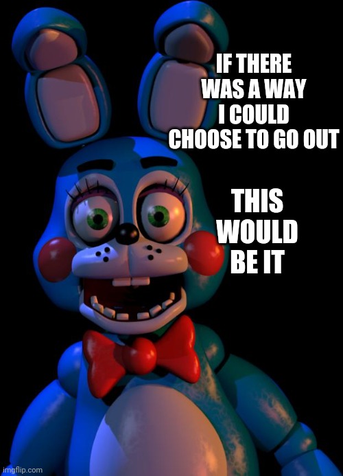 Toy Bonnie FNaF | IF THERE WAS A WAY I COULD CHOOSE TO GO OUT THIS WOULD BE IT | image tagged in toy bonnie fnaf | made w/ Imgflip meme maker