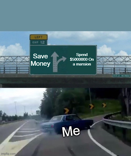 Money Spendin' | Save Money; Spend $5000000 On a mansion; Me | image tagged in memes,left exit 12 off ramp | made w/ Imgflip meme maker