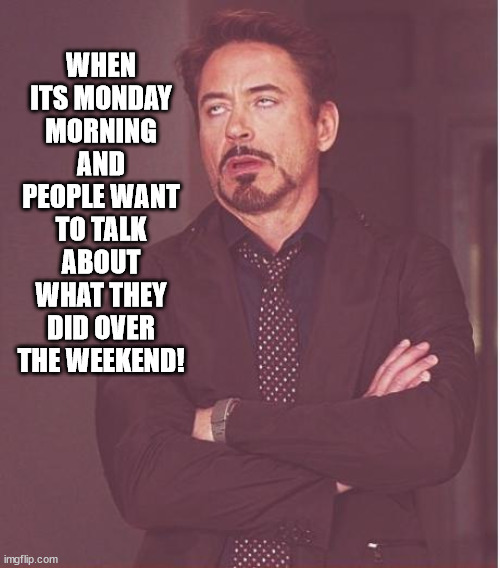 funny |  WHEN ITS MONDAY MORNING AND PEOPLE WANT TO TALK ABOUT WHAT THEY DID OVER THE WEEKEND! | image tagged in memes,face you make robert downey jr,mondays | made w/ Imgflip meme maker