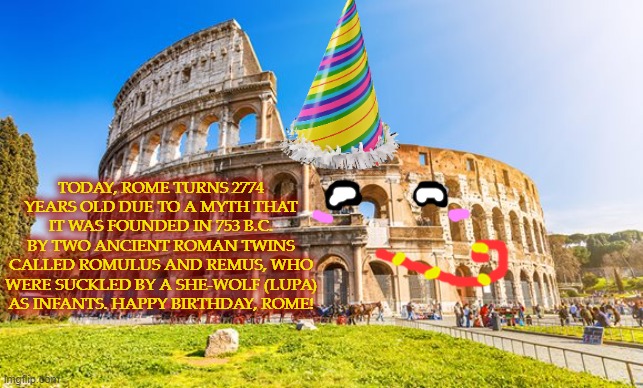 This Day in History: April 21, 2022 | TODAY, ROME TURNS 2774 YEARS OLD DUE TO A MYTH THAT IT WAS FOUNDED IN 753 B.C. BY TWO ANCIENT ROMAN TWINS CALLED ROMULUS AND REMUS, WHO WERE SUCKLED BY A SHE-WOLF (LUPA) AS INFANTS. HAPPY BIRTHDAY, ROME! | image tagged in rome,april 21,romulus,remus,she-wolf,753 bc | made w/ Imgflip meme maker