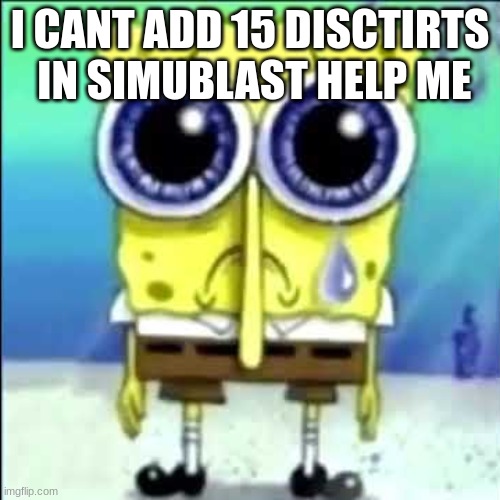 Sad Spongebob | I CANT ADD 15 DISCTIRTS  IN SIMUBLAST HELP ME | image tagged in sad spongebob | made w/ Imgflip meme maker