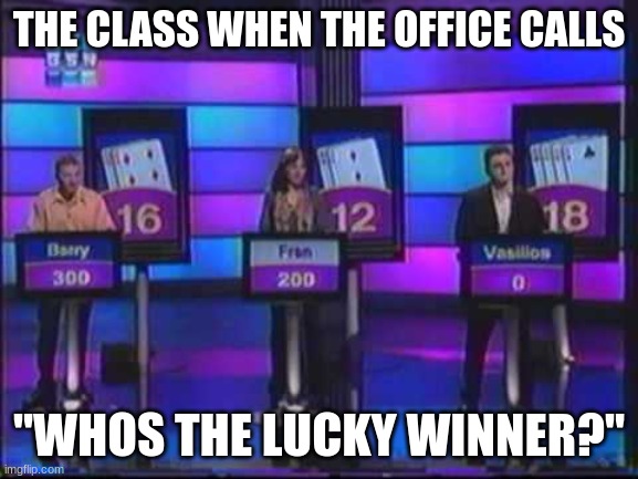 true .-. | THE CLASS WHEN THE OFFICE CALLS; "WHOS THE LUCKY WINNER?" | image tagged in game show | made w/ Imgflip meme maker