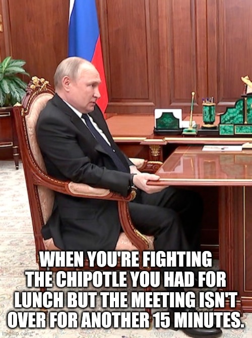 Putin regrets his lunch choice | WHEN YOU'RE FIGHTING THE CHIPOTLE YOU HAD FOR LUNCH BUT THE MEETING ISN'T OVER FOR ANOTHER 15 MINUTES. | image tagged in vladimir putin,mockputin | made w/ Imgflip meme maker