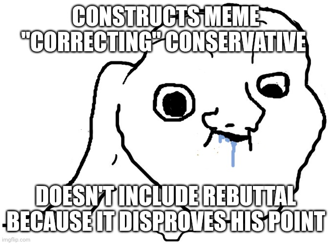 Liberals be like | CONSTRUCTS MEME "CORRECTING" CONSERVATIVE; DOESN'T INCLUDE REBUTTAL BECAUSE IT DISPROVES HIS POINT | image tagged in brainlet stupid | made w/ Imgflip meme maker