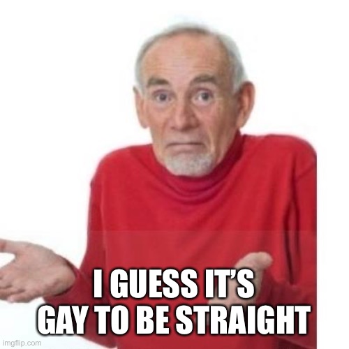 I guess ill die | I GUESS IT’S GAY TO BE STRAIGHT | image tagged in i guess ill die | made w/ Imgflip meme maker