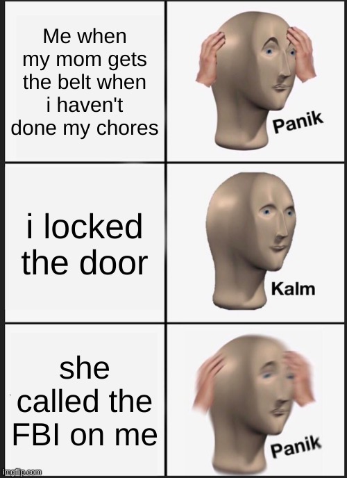 Learn from my mistake | Me when my mom gets the belt when i haven't done my chores; i locked the door; she called the FBI on me | image tagged in memes,panik kalm panik | made w/ Imgflip meme maker
