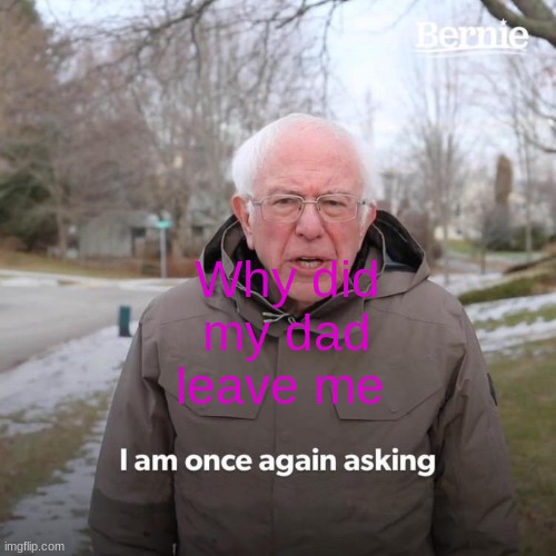 why i am asking | Why did my dad leave me | image tagged in memes,bernie i am once again asking for your support | made w/ Imgflip meme maker