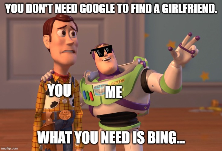X, X Everywhere | YOU DON'T NEED GOOGLE TO FIND A GIRLFRIEND. YOU; ME; WHAT YOU NEED IS BING... | image tagged in memes,x x everywhere | made w/ Imgflip meme maker