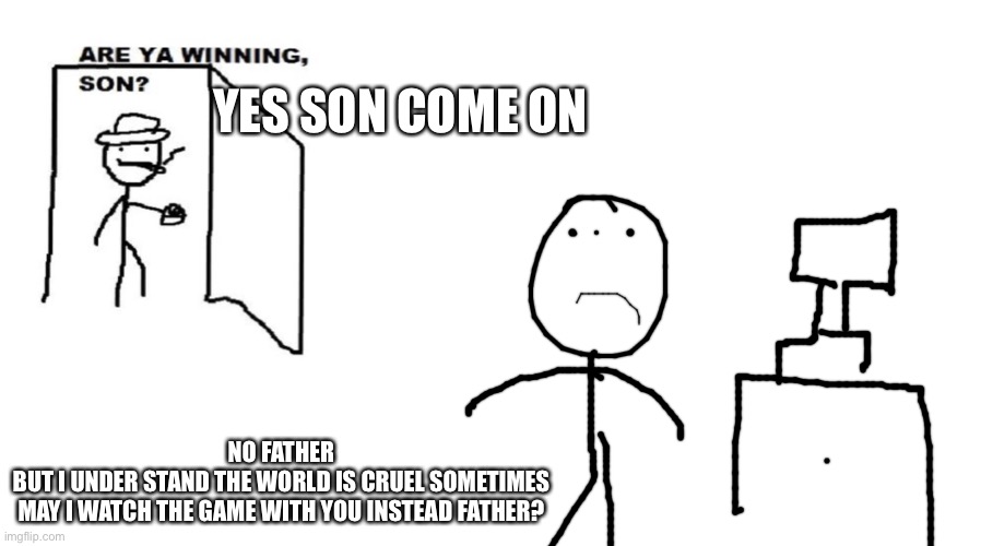 Wholesome meme | YES SON COME ON; NO FATHER
BUT I UNDER STAND THE WORLD IS CRUEL SOMETIMES
MAY I WATCH THE GAME WITH YOU INSTEAD FATHER? | image tagged in are ya winning son,wholesome | made w/ Imgflip meme maker