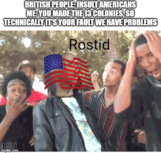 Meme Man Rostid |  BRITISH PEOPLE: INSULT AMERICANS
ME: YOU MADE THE 13 COLONIES, SO TECHNICALLY IT'S YOUR FAULT WE HAVE PROBLEMS | image tagged in meme man rostid | made w/ Imgflip meme maker
