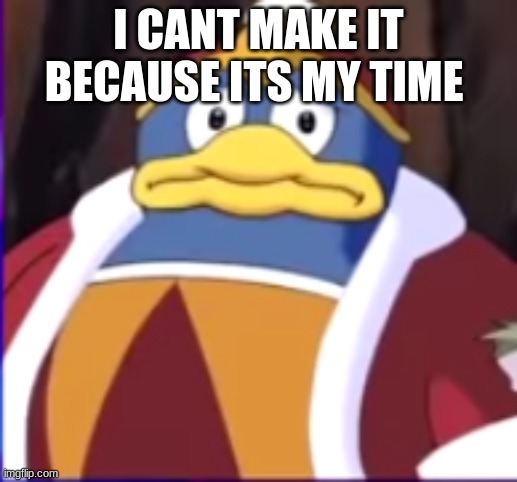 worried dedede | I CANT MAKE IT BECAUSE ITS MY TIME | image tagged in worried dedede | made w/ Imgflip meme maker
