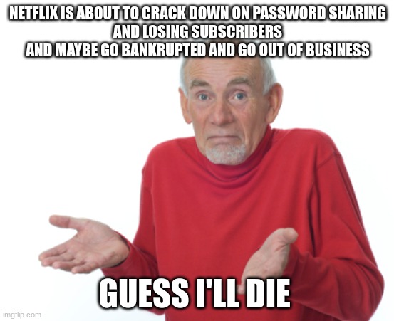 i hate Netflix | NETFLIX IS ABOUT TO CRACK DOWN ON PASSWORD SHARING
AND LOSING SUBSCRIBERS AND MAYBE GO BANKRUPTED AND GO OUT OF BUSINESS; GUESS I'LL DIE | made w/ Imgflip meme maker