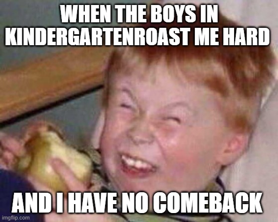 kindergarten | WHEN THE BOYS IN KINDERGARTENROAST ME HARD; AND I HAVE NO COMEBACK | image tagged in school | made w/ Imgflip meme maker