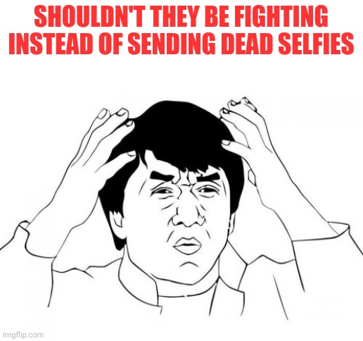Jackie Chan WTF Meme | SHOULDN'T THEY BE FIGHTING INSTEAD OF SENDING DEAD SELFIES | image tagged in memes,jackie chan wtf | made w/ Imgflip meme maker