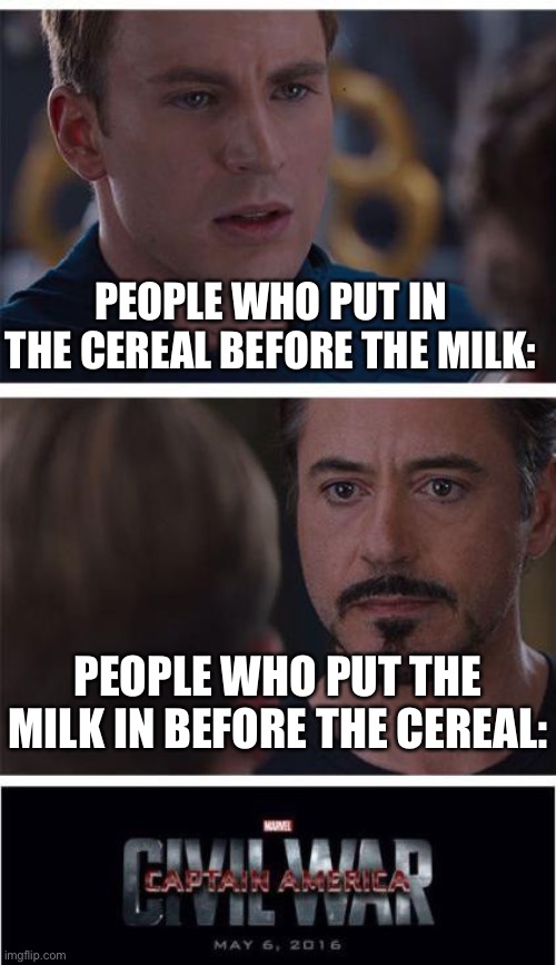 Who will win | PEOPLE WHO PUT IN THE CEREAL BEFORE THE MILK:; PEOPLE WHO PUT THE MILK IN BEFORE THE CEREAL: | image tagged in memes,marvel civil war 1,cereal | made w/ Imgflip meme maker