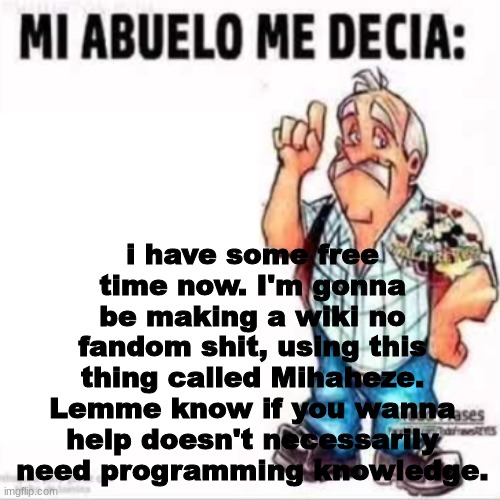 Mi Abuelo Me Decia: | i have some free time now. I'm gonna be making a wiki no fandom shit, using this thing called Mihaheze. Lemme know if you wanna help doesn't necessarily need programming knowledge. | image tagged in mi abuelo me decia | made w/ Imgflip meme maker