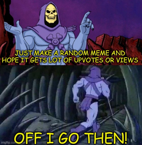 he man skeleton advices | JUST MAKE A RANDOM MEME AND HOPE IT GETS LOT OF UPVOTES OR VIEWS OFF I GO THEN! | image tagged in he man skeleton advices | made w/ Imgflip meme maker