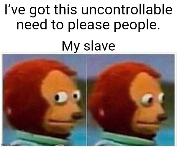 Monkey Puppet | I’ve got this uncontrollable need to please people. My slave | image tagged in memes,monkey puppet | made w/ Imgflip meme maker