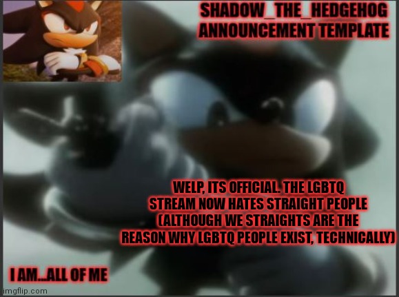 good thing i left that stream | WELP, ITS OFFICIAL. THE LGBTQ STREAM NOW HATES STRAIGHT PEOPLE (ALTHOUGH WE STRAIGHTS ARE THE REASON WHY LGBTQ PEOPLE EXIST, TECHNICALLY) | image tagged in shadow_the_hedgehog announcement template | made w/ Imgflip meme maker