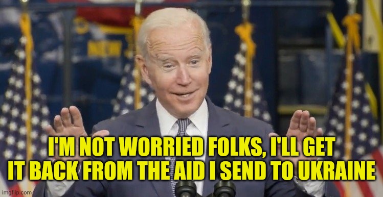 Cocky joe biden | I'M NOT WORRIED FOLKS, I'LL GET IT BACK FROM THE AID I SEND TO UKRAINE | image tagged in cocky joe biden | made w/ Imgflip meme maker