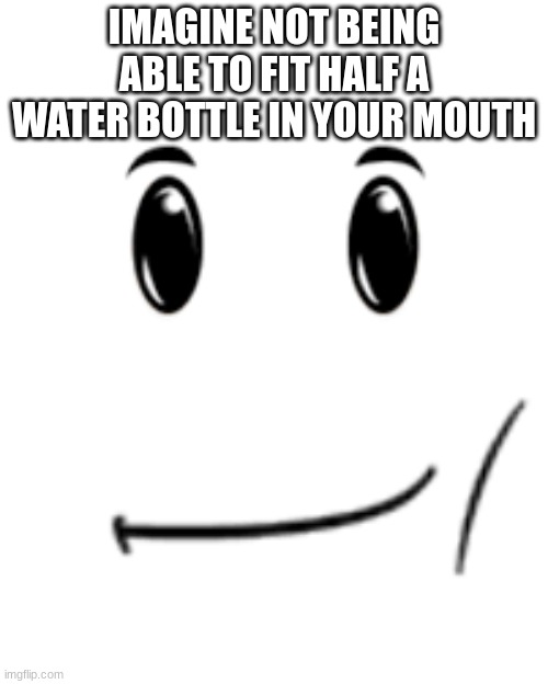 once 18 hits, maybe even 3/4 or a whole one | IMAGINE NOT BEING ABLE TO FIT HALF A WATER BOTTLE IN YOUR MOUTH | made w/ Imgflip meme maker