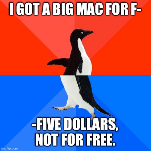 I got a Big Mac for F-ive dollars. Vs I got a Big Mac for F-ree. | I GOT A BIG MAC FOR F-; -FIVE DOLLARS, NOT FOR FREE. | image tagged in memes,socially awesome awkward penguin | made w/ Imgflip meme maker