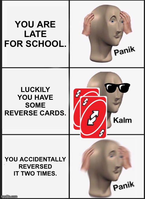 OH NO | YOU ARE LATE FOR SCHOOL. LUCKILY YOU HAVE SOME REVERSE CARDS. YOU ACCIDENTALLY REVERSED IT TWO TIMES. | image tagged in memes,panik kalm panik | made w/ Imgflip meme maker