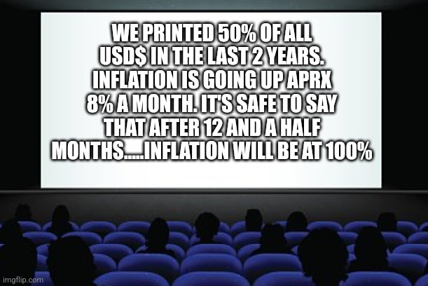 WE PRINTED 50% OF ALL USD$ IN THE LAST 2 YEARS. INFLATION IS GOING UP APRX 8% A MONTH. IT'S SAFE TO SAY THAT AFTER 12 AND A HALF MONTHS.....INFLATION WILL BE AT 100% | image tagged in funny memes | made w/ Imgflip meme maker