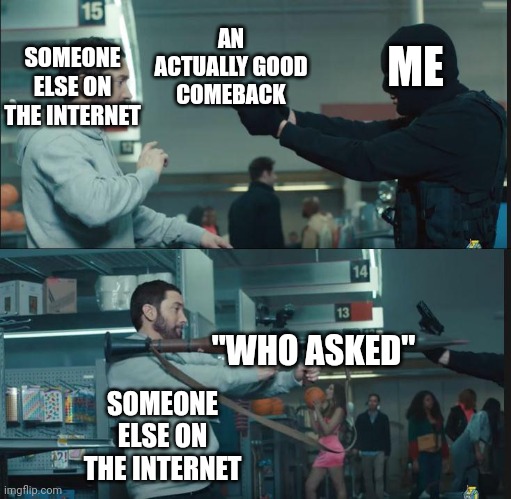 WHO TF ASKED | ME; SOMEONE ELSE ON THE INTERNET; AN ACTUALLY GOOD COMEBACK; "WHO ASKED"; SOMEONE ELSE ON THE INTERNET | image tagged in eminem rocket launcher,who asked,i asked,ok and,comeback,internet | made w/ Imgflip meme maker