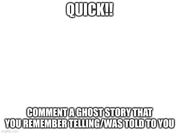 oOoOoOoOoOhHh... SpOoOoKy StOrIeS | QUICK!! COMMENT A GHOST STORY THAT YOU REMEMBER TELLING/WAS TOLD TO YOU | image tagged in blank white template | made w/ Imgflip meme maker