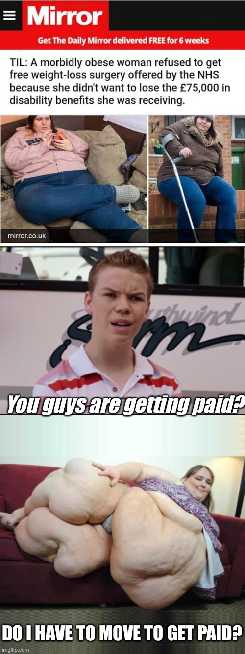 Gotta move to get paid | You guys are getting paid? DO I HAVE TO MOVE TO GET PAID? | image tagged in you guys are getting paid,obese fat woman couch headers,super morbid obesity,obesity | made w/ Imgflip meme maker