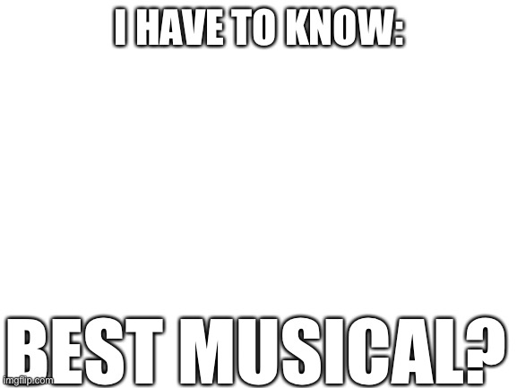 Your own opnion? | I HAVE TO KNOW:; BEST MUSICAL? | image tagged in blank white template | made w/ Imgflip meme maker