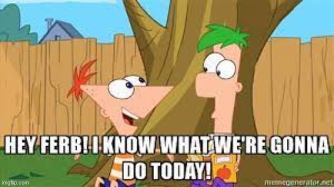 Hey Ferb I Know What We're Gonna Do Today | image tagged in hey ferb i know what we're gonna do today | made w/ Imgflip meme maker