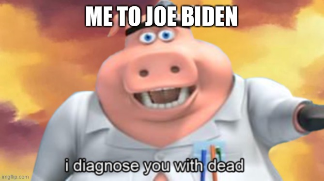Lol | ME TO JOE BIDEN | image tagged in i diagnose you with dead | made w/ Imgflip meme maker