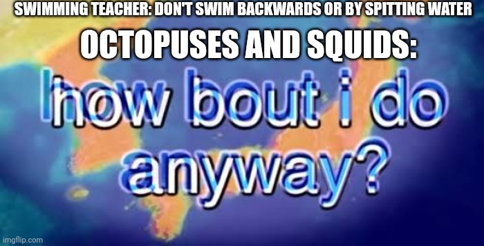 Yup | SWIMMING TEACHER: DON'T SWIM BACKWARDS OR BY SPITTING WATER; OCTOPUSES AND SQUIDS: | image tagged in how bout i do anyway | made w/ Imgflip meme maker