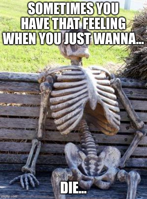 Waiting Skeleton | SOMETIMES YOU HAVE THAT FEELING WHEN YOU JUST WANNA... DIE... | image tagged in memes,waiting skeleton | made w/ Imgflip meme maker