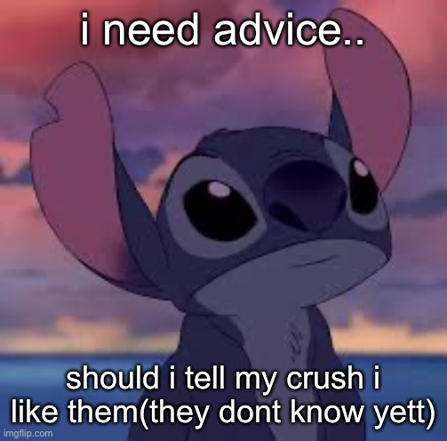 stitch | i need advice.. should i tell my crush i like them(they dont know yett) | image tagged in stitch | made w/ Imgflip meme maker