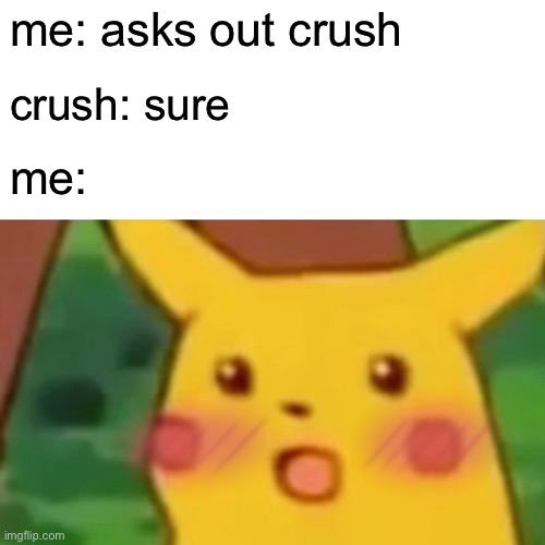 when you | me: asks out crush; crush: sure; me: | image tagged in memes,surprised pikachu | made w/ Imgflip meme maker