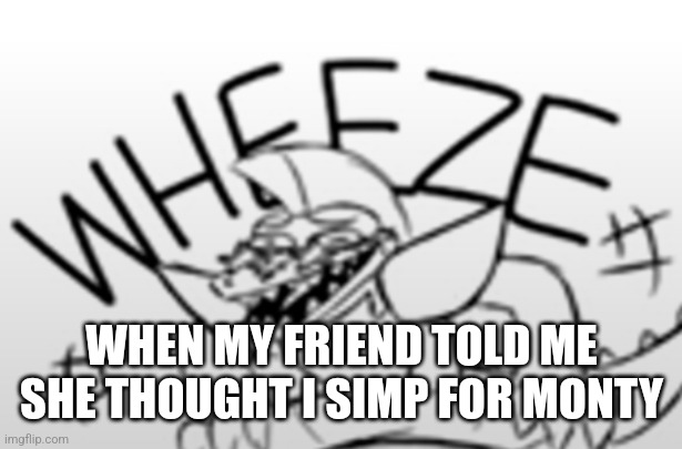 Monty Gator Wheeze | WHEN MY FRIEND TOLD ME SHE THOUGHT I SIMP FOR MONTY | image tagged in monty gator wheeze | made w/ Imgflip meme maker