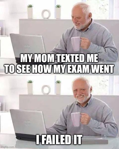 Game over | MY MOM TEXTED ME TO SEE HOW MY EXAM WENT; I FAILED IT | image tagged in memes,hide the pain harold | made w/ Imgflip meme maker