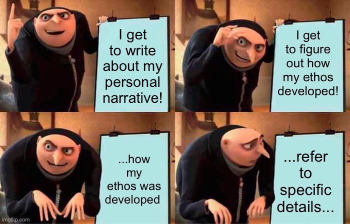 First writing class in college | I get to figure out how my ethos developed! I get to write about my personal narrative! ...refer to specific details... ...how my ethos was developed | image tagged in memes,gru's plan,ethos,personal narrative,details,college humor | made w/ Imgflip meme maker