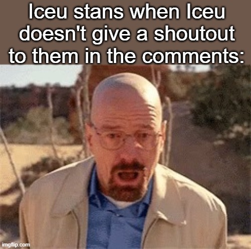 I feel like this is going to happen sooner or later | Iceu stans when Iceu doesn't give a shoutout to them in the comments: | made w/ Imgflip meme maker